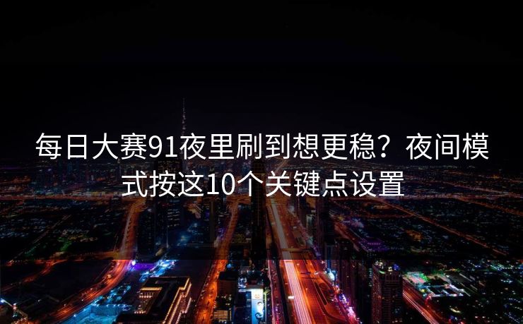 每日大赛91夜里刷到想更稳？夜间模式按这10个关键点设置