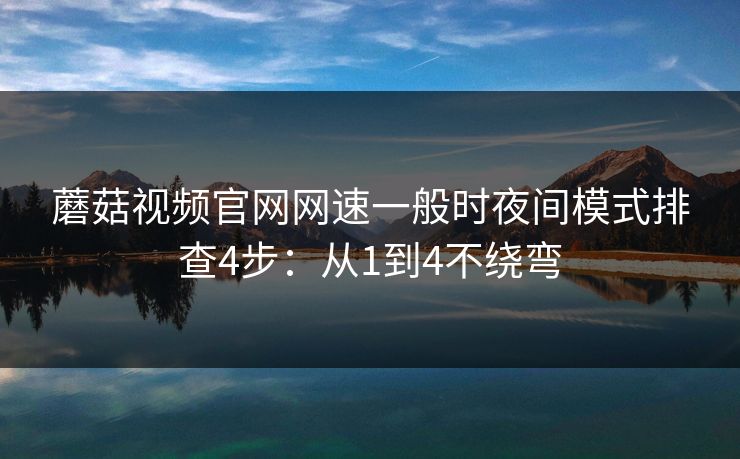 蘑菇视频官网网速一般时夜间模式排查4步：从1到4不绕弯
