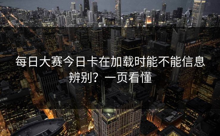 每日大赛今日卡在加载时能不能信息辨别？一页看懂