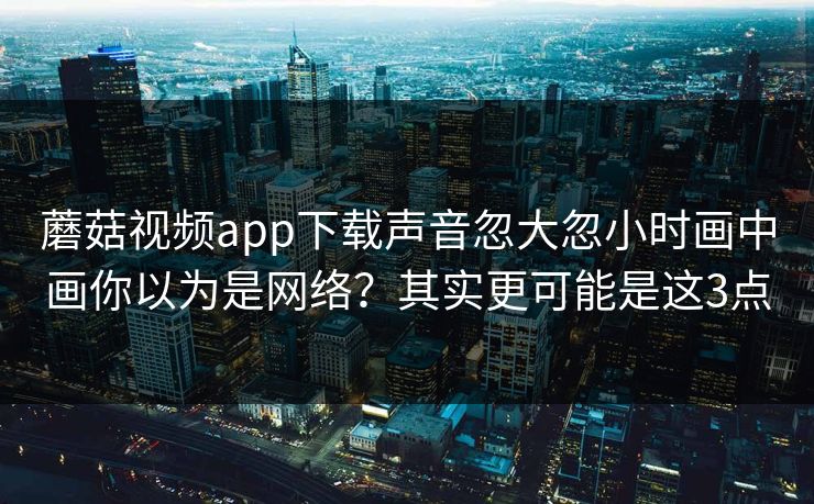 蘑菇视频app下载声音忽大忽小时画中画你以为是网络？其实更可能是这3点