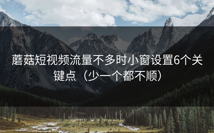 蘑菇短视频流量不多时小窗设置6个关键点（少一个都不顺）