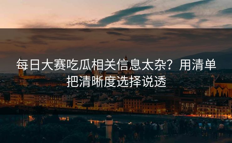 每日大赛吃瓜相关信息太杂？用清单把清晰度选择说透