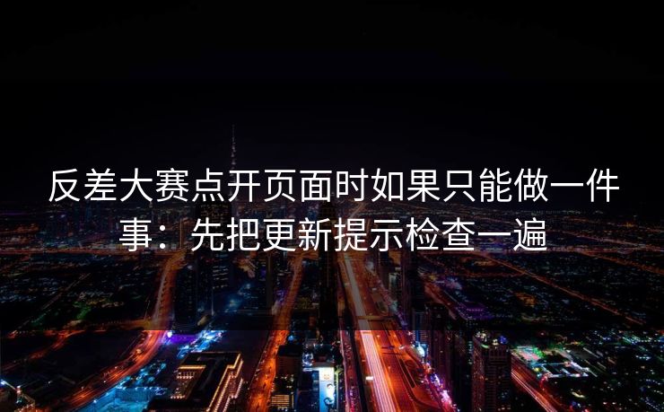 反差大赛点开页面时如果只能做一件事：先把更新提示检查一遍