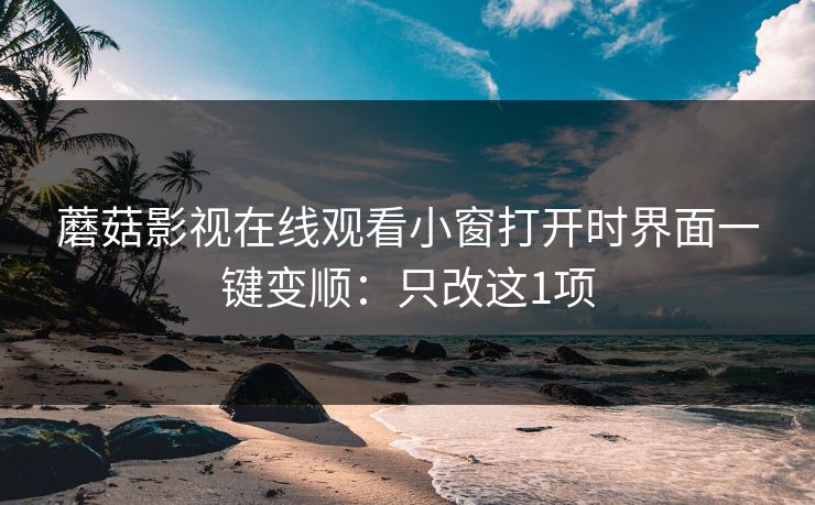 蘑菇影视在线观看小窗打开时界面一键变顺：只改这1项