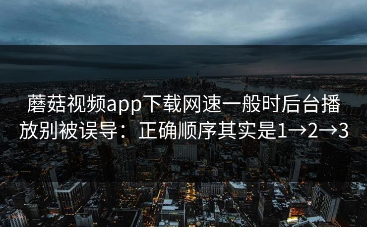 蘑菇视频app下载网速一般时后台播放别被误导：正确顺序其实是1→2→3