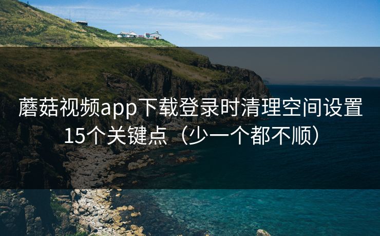 蘑菇视频app下载登录时清理空间设置15个关键点（少一个都不顺）