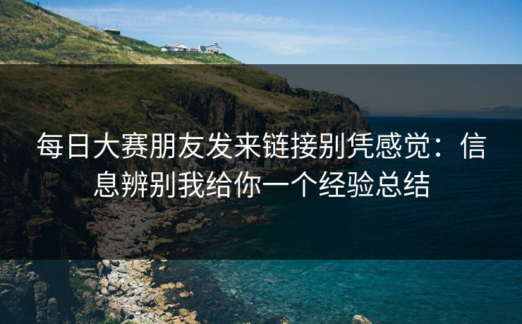 每日大赛朋友发来链接别凭感觉：信息辨别我给你一个经验总结