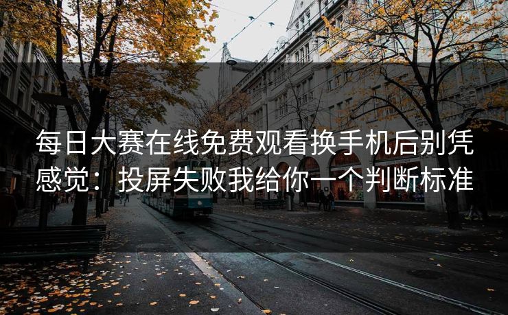 每日大赛在线免费观看换手机后别凭感觉：投屏失败我给你一个判断标准