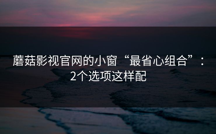 蘑菇影视官网的小窗“最省心组合”：2个选项这样配