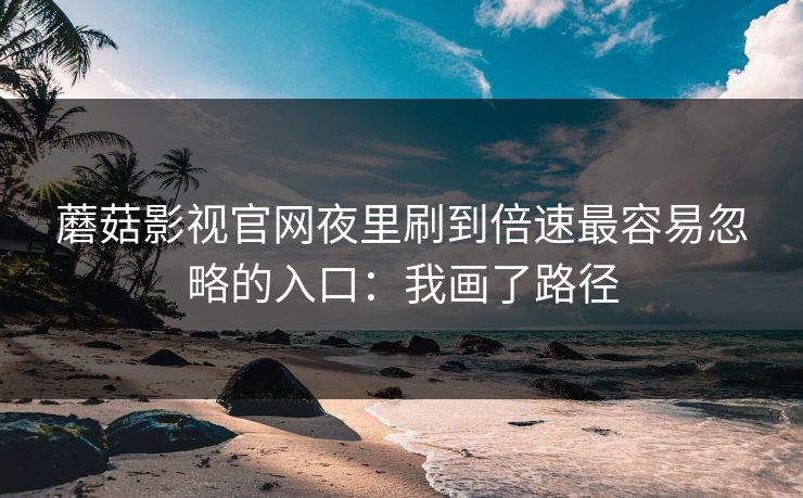 蘑菇影视官网夜里刷到倍速最容易忽略的入口：我画了路径
