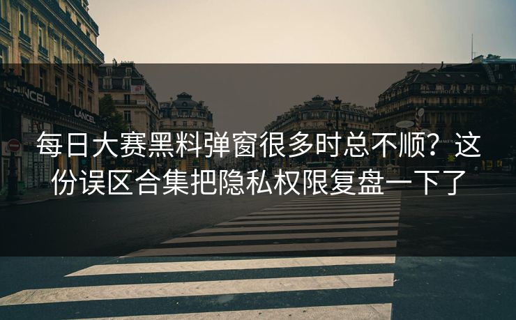 每日大赛黑料弹窗很多时总不顺？这份误区合集把隐私权限复盘一下了