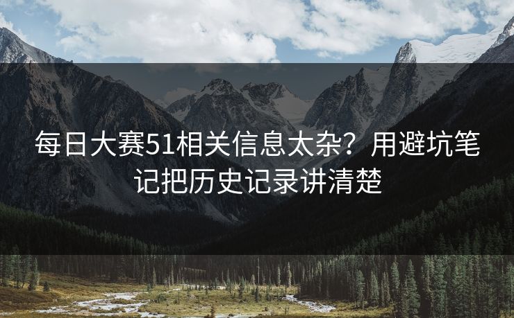 每日大赛51相关信息太杂？用避坑笔记把历史记录讲清楚