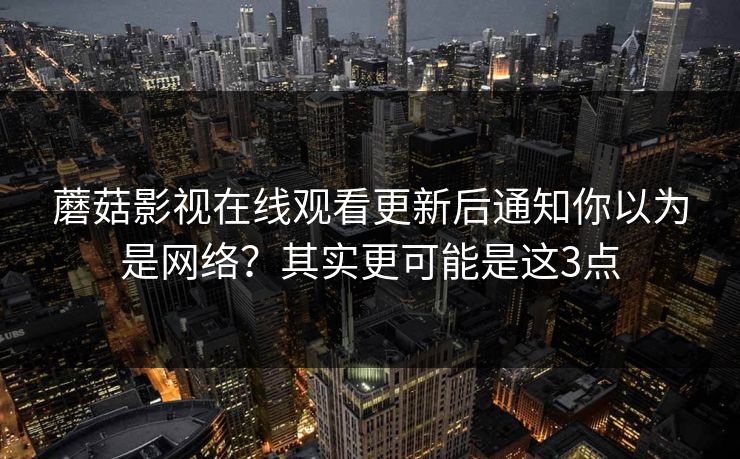 蘑菇影视在线观看更新后通知你以为是网络？其实更可能是这3点