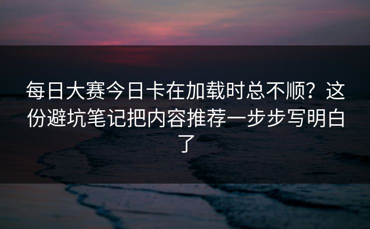 每日大赛今日卡在加载时总不顺？这份避坑笔记把内容推荐一步步写明白了