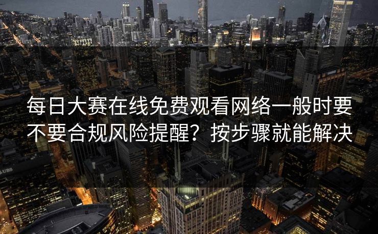 每日大赛在线免费观看网络一般时要不要合规风险提醒？按步骤就能解决