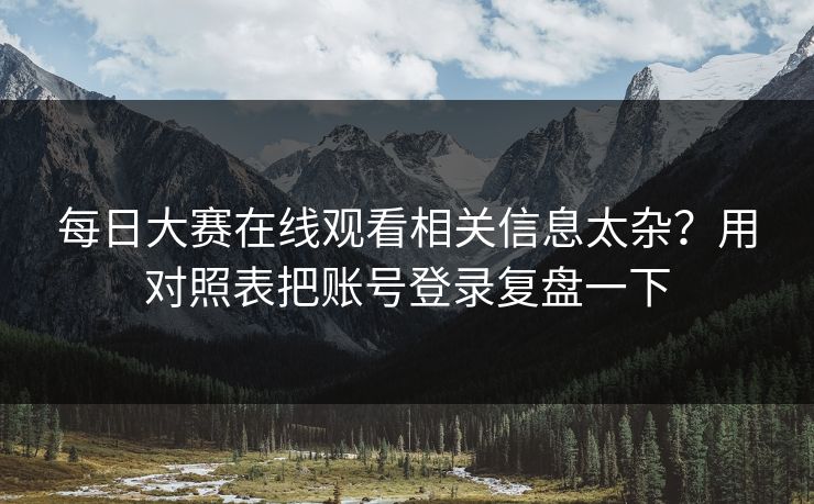 每日大赛在线观看相关信息太杂？用对照表把账号登录复盘一下