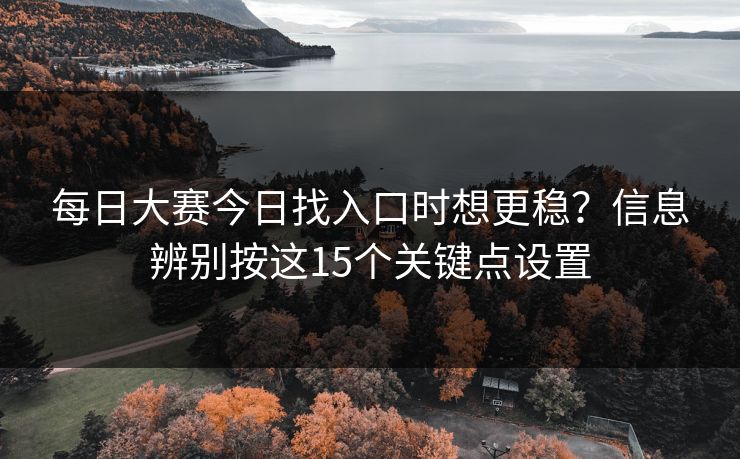 每日大赛今日找入口时想更稳？信息辨别按这15个关键点设置