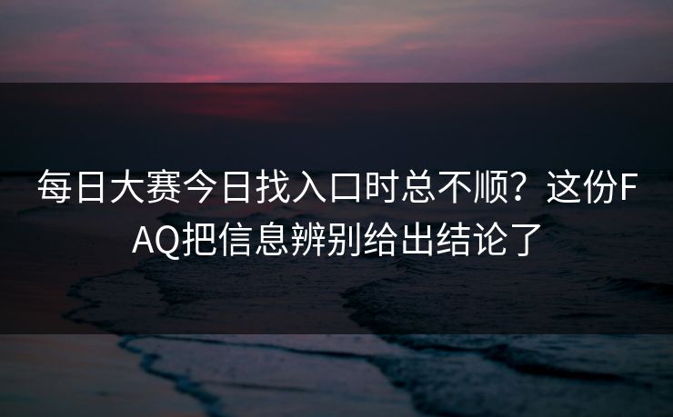 每日大赛今日找入口时总不顺？这份FAQ把信息辨别给出结论了