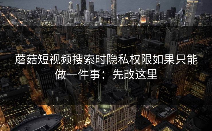 蘑菇短视频搜索时隐私权限如果只能做一件事：先改这里