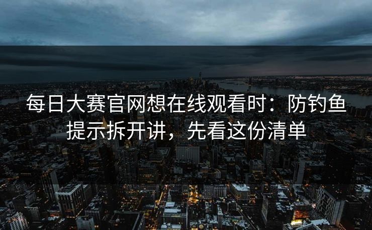 每日大赛官网想在线观看时：防钓鱼提示拆开讲，先看这份清单