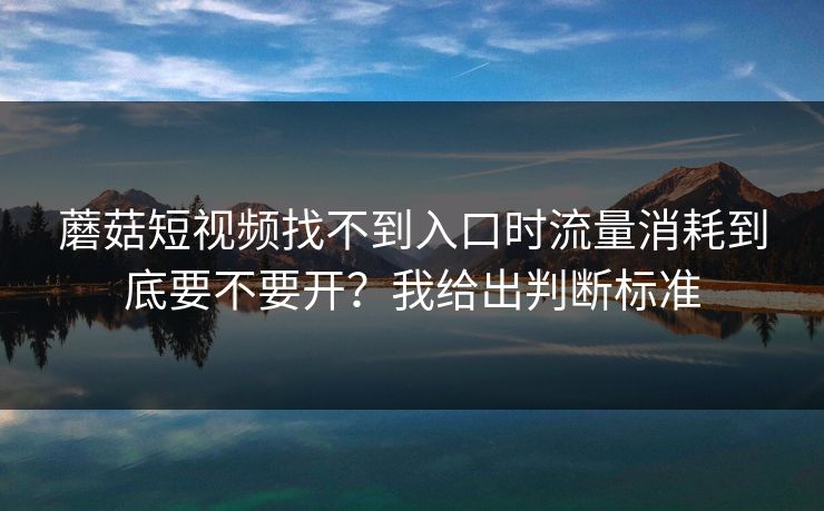 蘑菇短视频找不到入口时流量消耗到底要不要开？我给出判断标准