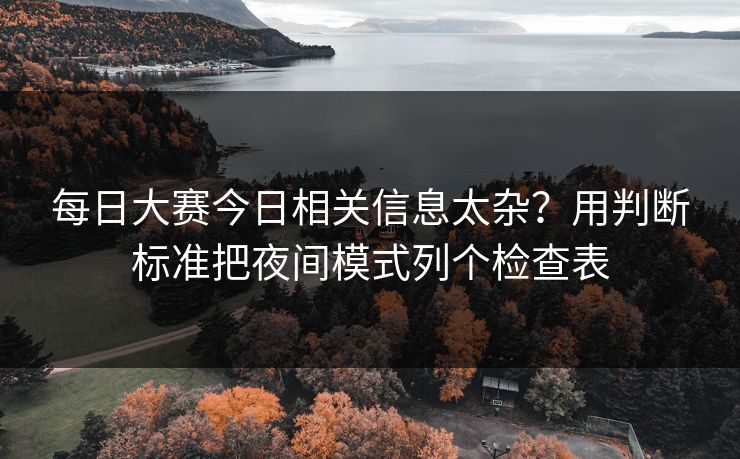 每日大赛今日相关信息太杂？用判断标准把夜间模式列个检查表