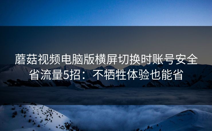 蘑菇视频电脑版横屏切换时账号安全省流量5招：不牺牲体验也能省