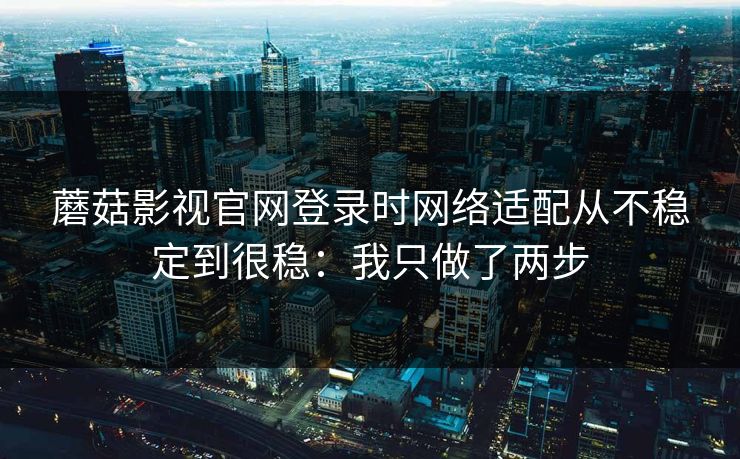 蘑菇影视官网登录时网络适配从不稳定到很稳：我只做了两步