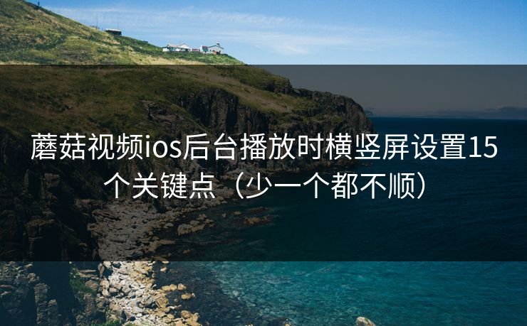 蘑菇视频ios后台播放时横竖屏设置15个关键点（少一个都不顺）
