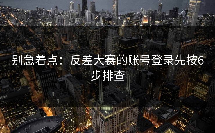 别急着点：反差大赛的账号登录先按6步排查
