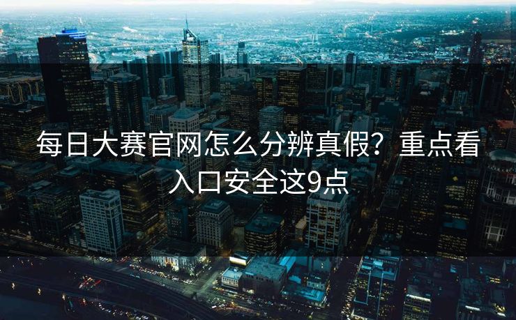 每日大赛官网怎么分辨真假？重点看入口安全这9点