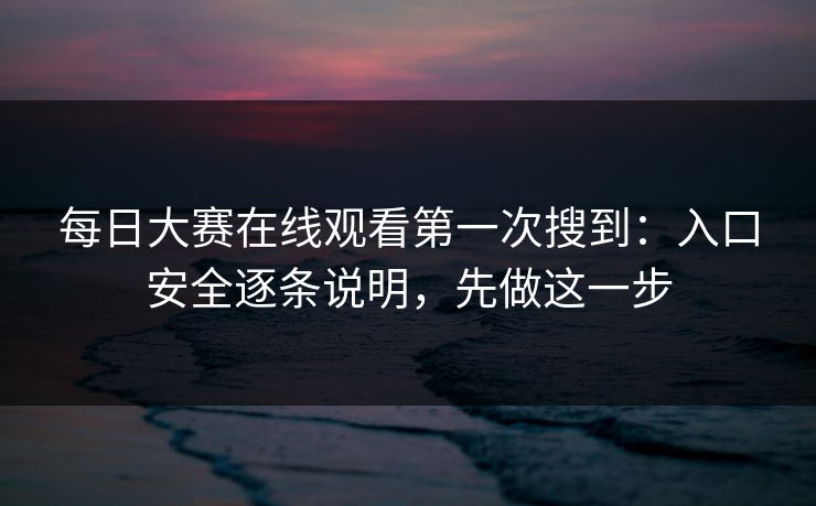每日大赛在线观看第一次搜到：入口安全逐条说明，先做这一步