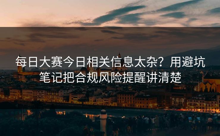 每日大赛今日相关信息太杂？用避坑笔记把合规风险提醒讲清楚
