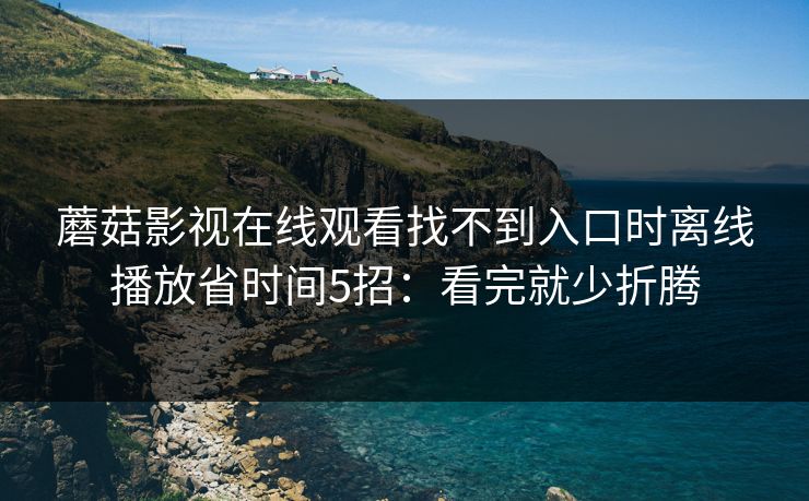 蘑菇影视在线观看找不到入口时离线播放省时间5招：看完就少折腾