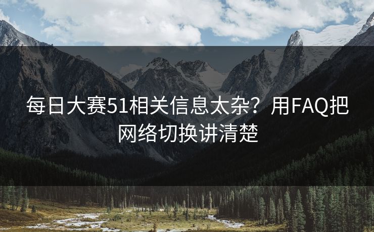 每日大赛51相关信息太杂？用FAQ把网络切换讲清楚