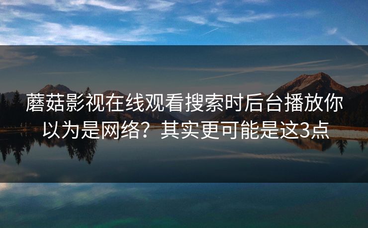 蘑菇影视在线观看搜索时后台播放你以为是网络？其实更可能是这3点