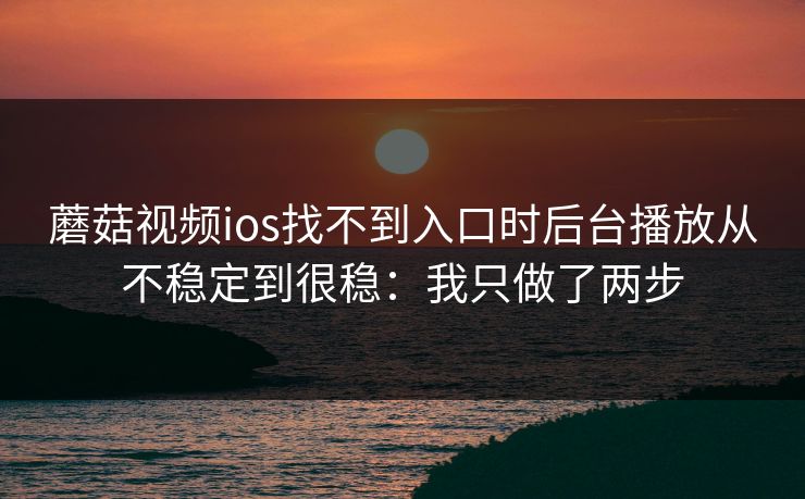 蘑菇视频ios找不到入口时后台播放从不稳定到很稳：我只做了两步