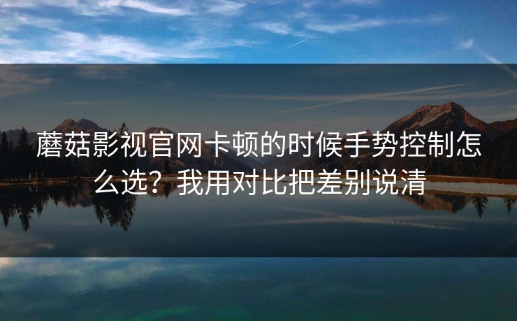 蘑菇影视官网卡顿的时候手势控制怎么选？我用对比把差别说清