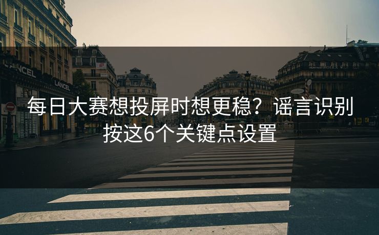每日大赛想投屏时想更稳？谣言识别按这6个关键点设置