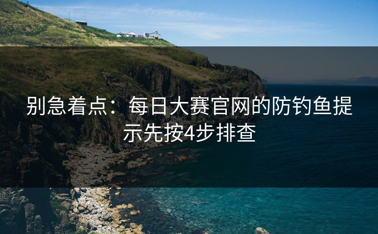 别急着点：每日大赛官网的防钓鱼提示先按4步排查