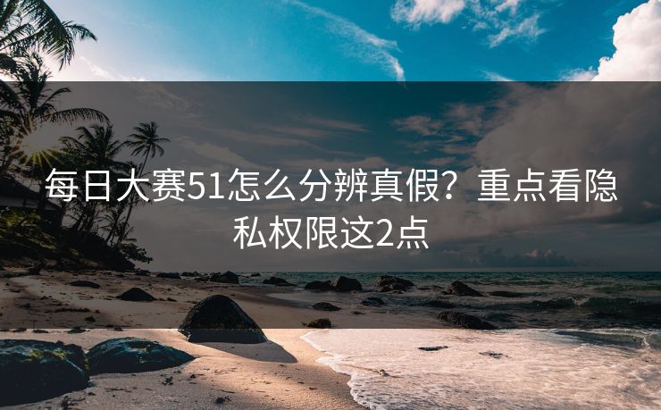 每日大赛51怎么分辨真假？重点看隐私权限这2点
