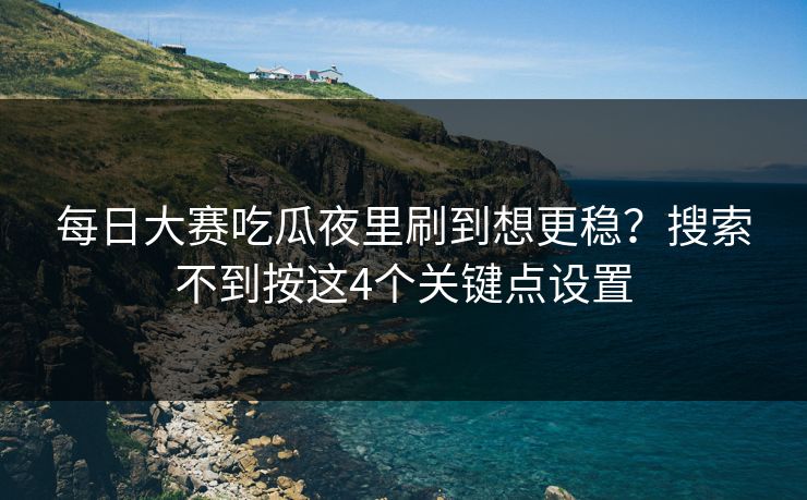 每日大赛吃瓜夜里刷到想更稳？搜索不到按这4个关键点设置