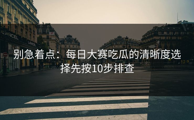 别急着点：每日大赛吃瓜的清晰度选择先按10步排查