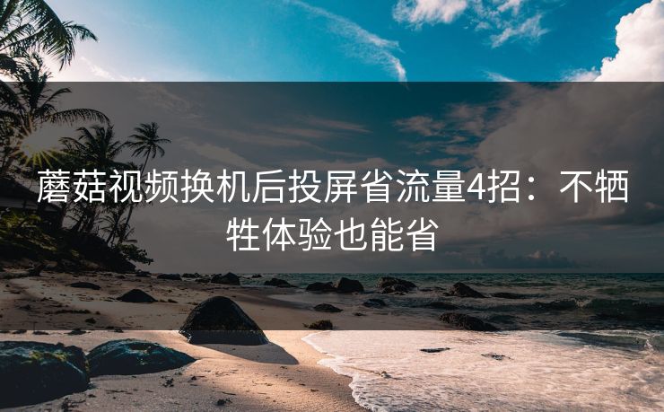蘑菇视频换机后投屏省流量4招：不牺牲体验也能省