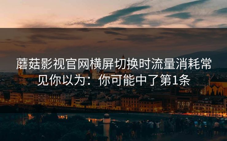 蘑菇影视官网横屏切换时流量消耗常见你以为：你可能中了第1条