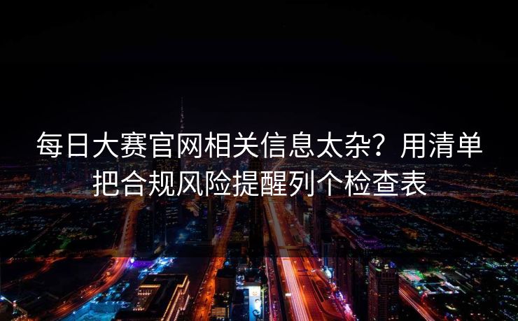 每日大赛官网相关信息太杂?用清单把合规风险提醒列个检查表 每日大赛官网相关信息太杂?用清单把合规风险提醒列个检查表
