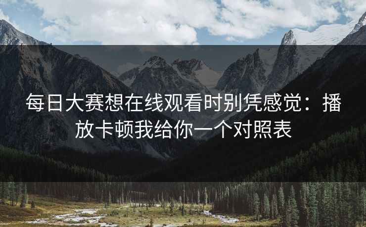每日大赛想在线观看时别凭感觉:播放卡顿我给你一个对照表 每日大赛想在线观看时别凭感觉:播放卡顿我给你一个对照表