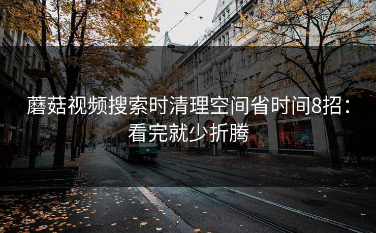 蘑菇视频搜索时清理空间省时间8招:看完就少折腾 蘑菇视频搜索时清理空间省时间8招:看完就少折腾