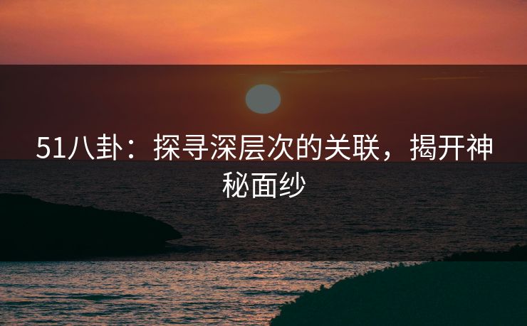 51八卦：探寻深层次的关联，揭开神秘面纱