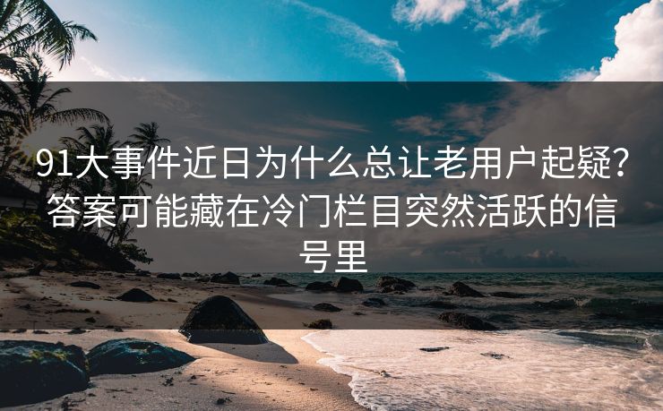 91大事件近日为什么总让老用户起疑?答案可能藏在冷门栏目突然活跃的信号里 91大事件近日为什么总让老用户起疑?答案可能藏在冷门栏目突然活跃的信号里